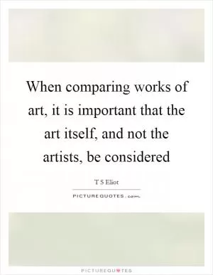 When comparing works of art, it is important that the art itself, and not the artists, be considered Picture Quote #1