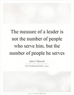 The measure of a leader is not the number of people who serve him, but the number of people he serves Picture Quote #1
