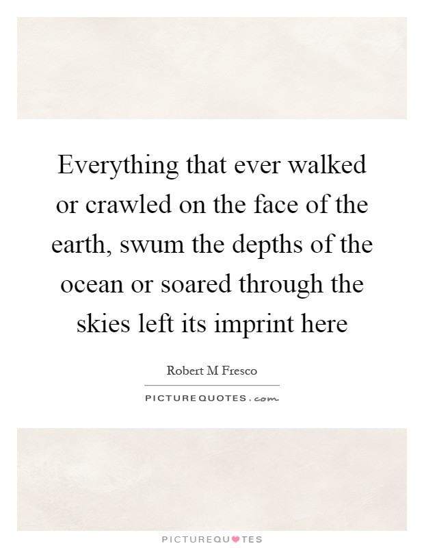 Everything that ever walked or crawled on the face of the earth, swum the depths of the ocean or soared through the skies left its imprint here Picture Quote #1