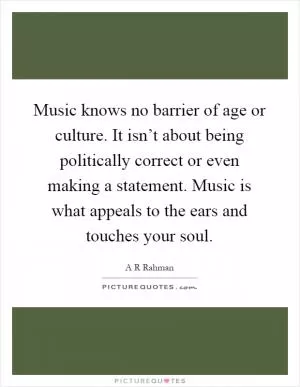 Music knows no barrier of age or culture. It isn’t about being politically correct or even making a statement. Music is what appeals to the ears and touches your soul Picture Quote #1