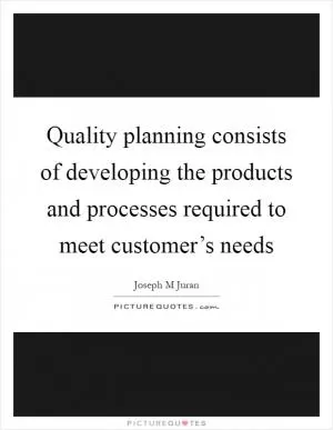 Quality planning consists of developing the products and processes required to meet customer’s needs Picture Quote #1