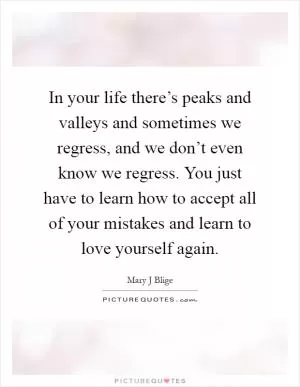 In your life there’s peaks and valleys and sometimes we regress, and we don’t even know we regress. You just have to learn how to accept all of your mistakes and learn to love yourself again Picture Quote #1