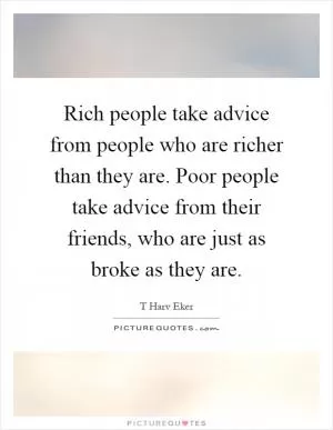 Rich people take advice from people who are richer than they are. Poor people take advice from their friends, who are just as broke as they are Picture Quote #1