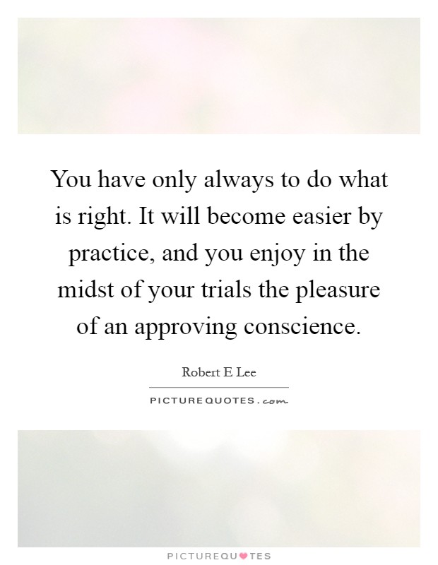 You have only always to do what is right. It will become easier by practice, and you enjoy in the midst of your trials the pleasure of an approving conscience Picture Quote #1