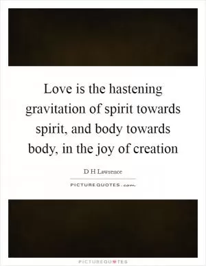 Love is the hastening gravitation of spirit towards spirit, and body towards body, in the joy of creation Picture Quote #1
