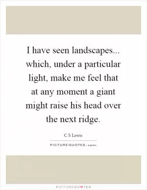 I have seen landscapes... which, under a particular light, make me feel that at any moment a giant might raise his head over the next ridge Picture Quote #1