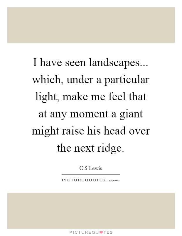 I have seen landscapes... which, under a particular light, make me feel that at any moment a giant might raise his head over the next ridge Picture Quote #1