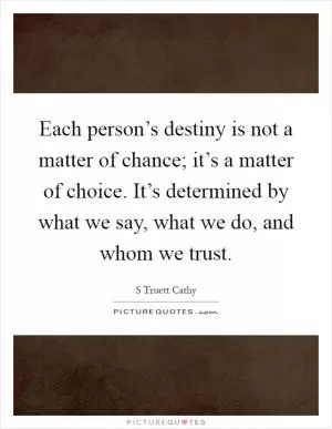 Each person’s destiny is not a matter of chance; it’s a matter of choice. It’s determined by what we say, what we do, and whom we trust Picture Quote #1