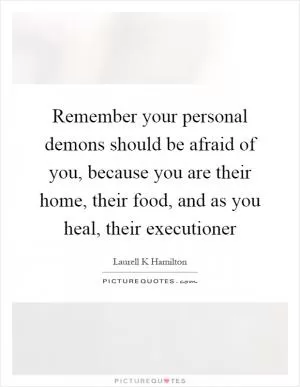 Remember your personal demons should be afraid of you, because you are their home, their food, and as you heal, their executioner Picture Quote #1