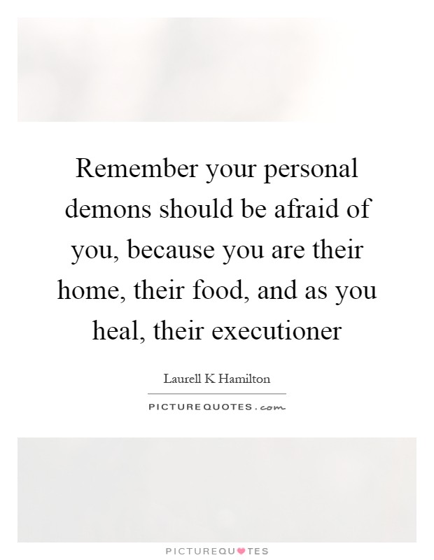 Remember your personal demons should be afraid of you, because you are their home, their food, and as you heal, their executioner Picture Quote #1