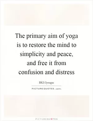 The primary aim of yoga is to restore the mind to simplicity and peace, and free it from confusion and distress Picture Quote #1