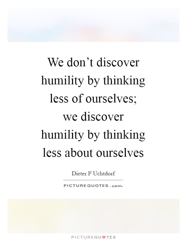 We don't discover humility by thinking less of ourselves; we discover humility by thinking less about ourselves Picture Quote #1