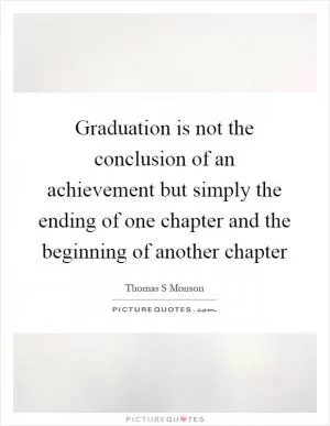 Graduation is not the conclusion of an achievement but simply the ending of one chapter and the beginning of another chapter Picture Quote #1