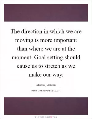 The direction in which we are moving is more important than where we are at the moment. Goal setting should cause us to stretch as we make our way Picture Quote #1