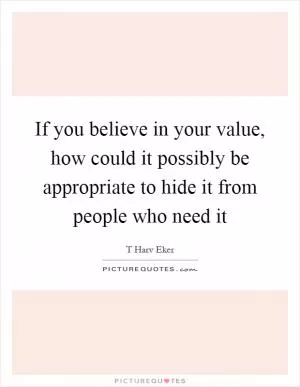 If you believe in your value, how could it possibly be appropriate to hide it from people who need it Picture Quote #1