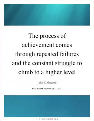 The process of achievement comes through repeated failures and the constant struggle to climb to a higher level Picture Quote #1