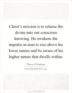 Christ’s mission is to release the divine into our conscious knowing. He awakens the impulse in man to rise above his lower nature and be aware of his higher nature that dwells within Picture Quote #1