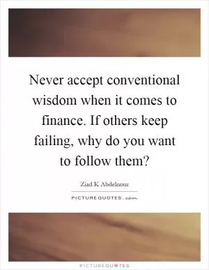 Never accept conventional wisdom when it comes to finance. If others keep failing, why do you want to follow them? Picture Quote #1
