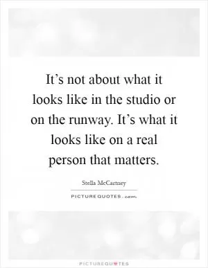 It’s not about what it looks like in the studio or on the runway. It’s what it looks like on a real person that matters Picture Quote #1