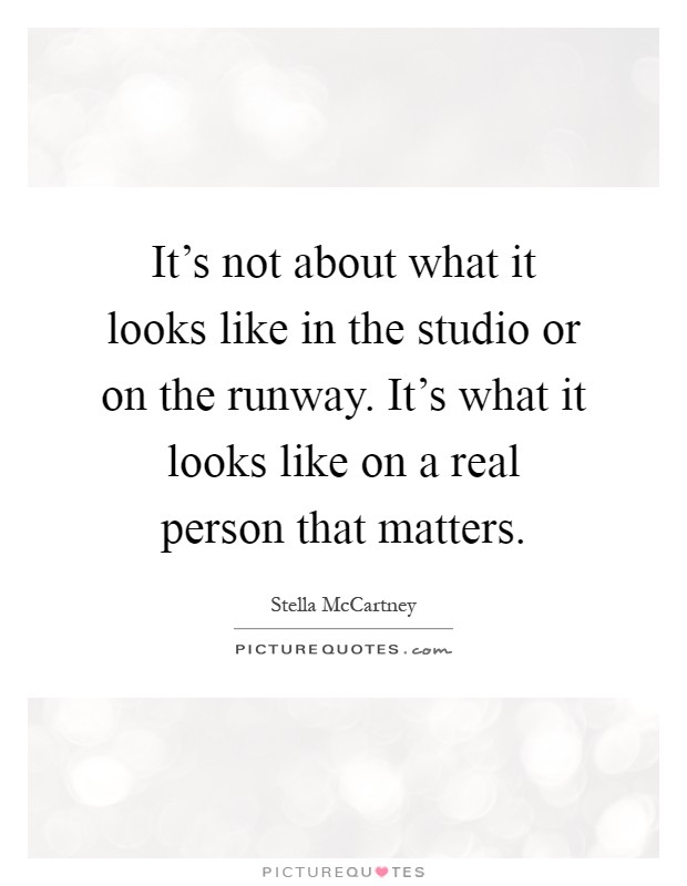 It's not about what it looks like in the studio or on the runway. It's what it looks like on a real person that matters Picture Quote #1
