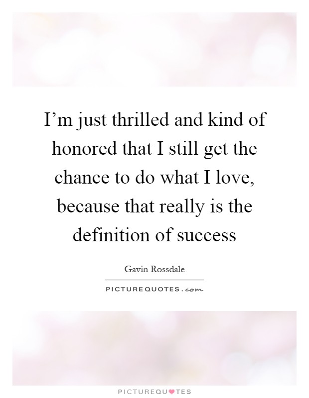I'm just thrilled and kind of honored that I still get the chance to do what I love, because that really is the definition of success Picture Quote #1