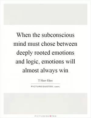 When the subconscious mind must chose between deeply rooted emotions and logic, emotions will almost always win Picture Quote #1