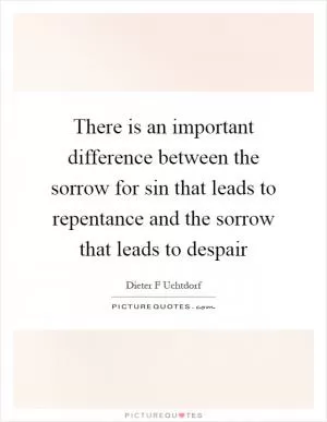 There is an important difference between the sorrow for sin that leads to repentance and the sorrow that leads to despair Picture Quote #1