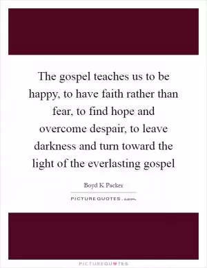 The gospel teaches us to be happy, to have faith rather than fear, to find hope and overcome despair, to leave darkness and turn toward the light of the everlasting gospel Picture Quote #1