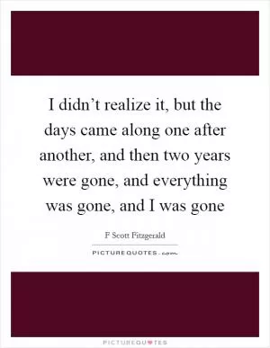 I didn’t realize it, but the days came along one after another, and then two years were gone, and everything was gone, and I was gone Picture Quote #1