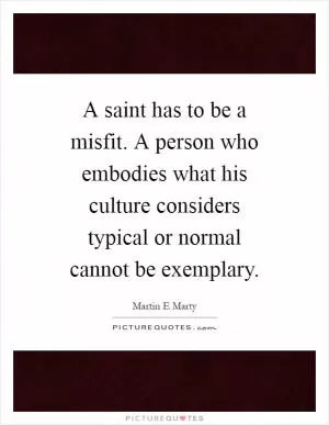A saint has to be a misfit. A person who embodies what his culture considers typical or normal cannot be exemplary Picture Quote #1