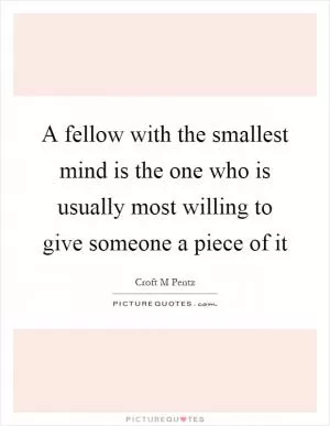 A fellow with the smallest mind is the one who is usually most willing to give someone a piece of it Picture Quote #1