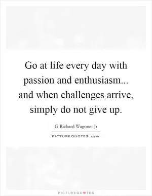 Go at life every day with passion and enthusiasm... and when challenges arrive, simply do not give up Picture Quote #1