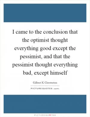 I came to the conclusion that the optimist thought everything good except the pessimist, and that the pessimist thought everything bad, except himself Picture Quote #1