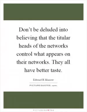 Don’t be deluded into believing that the titular heads of the networks control what appears on their networks. They all have better taste Picture Quote #1