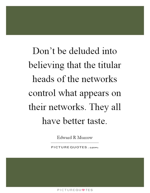 Don't be deluded into believing that the titular heads of the networks control what appears on their networks. They all have better taste Picture Quote #1