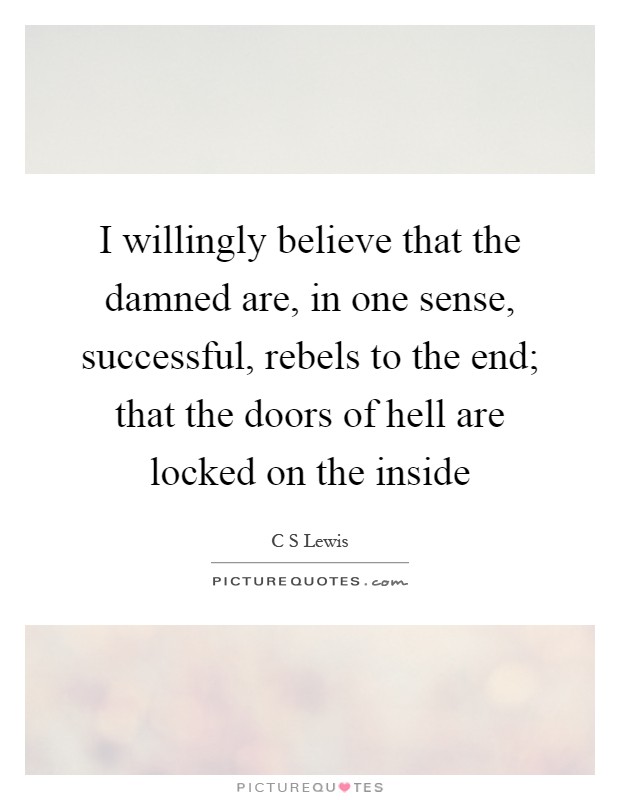 I willingly believe that the damned are, in one sense, successful, rebels to the end; that the doors of hell are locked on the inside Picture Quote #1