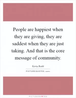People are happiest when they are giving, they are saddest when they are just taking. And that is the core message of community Picture Quote #1