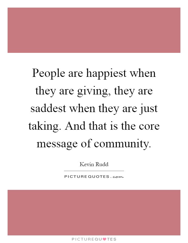 People are happiest when they are giving, they are saddest when they are just taking. And that is the core message of community Picture Quote #1