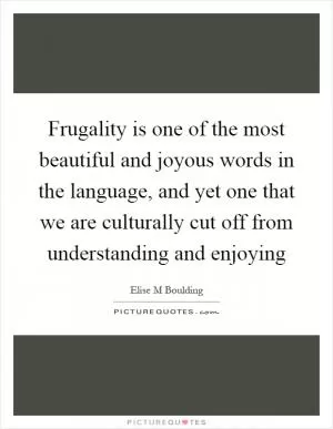 Frugality is one of the most beautiful and joyous words in the language, and yet one that we are culturally cut off from understanding and enjoying Picture Quote #1