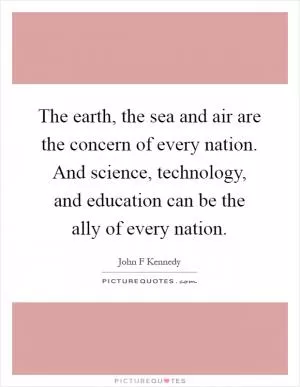 The earth, the sea and air are the concern of every nation. And science, technology, and education can be the ally of every nation Picture Quote #1