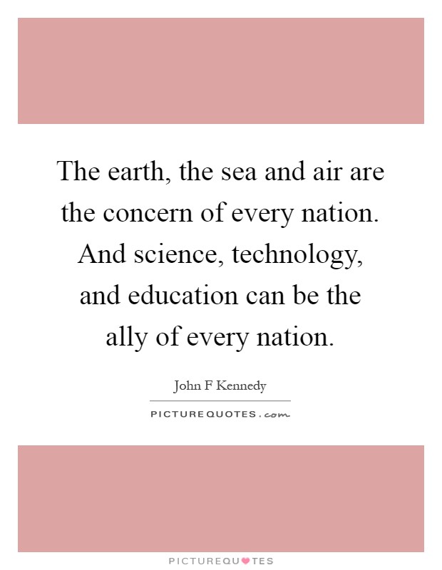 The earth, the sea and air are the concern of every nation. And science, technology, and education can be the ally of every nation Picture Quote #1