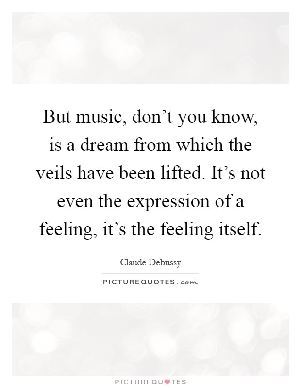 But music, don't you know, is a dream from which the veils have been lifted. It's not even the expression of a feeling, it's the feeling itself Picture Quote #1