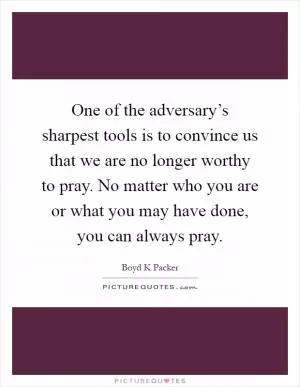 One of the adversary’s sharpest tools is to convince us that we are no longer worthy to pray. No matter who you are or what you may have done, you can always pray Picture Quote #1