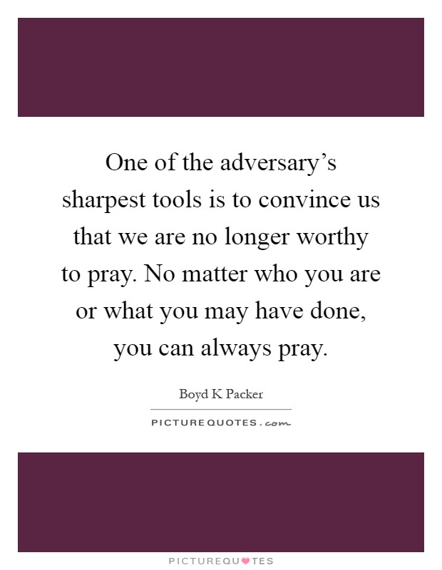 One of the adversary's sharpest tools is to convince us that we are no longer worthy to pray. No matter who you are or what you may have done, you can always pray Picture Quote #1