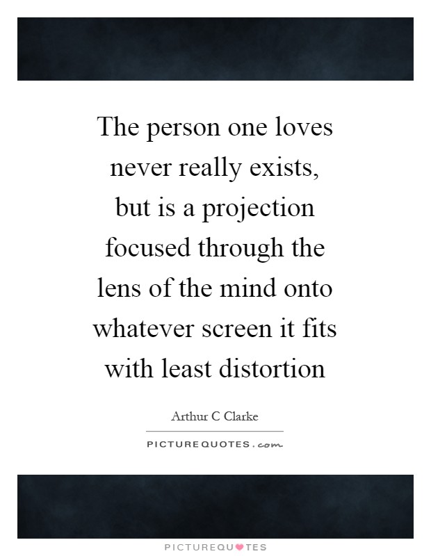 The person one loves never really exists, but is a projection focused through the lens of the mind onto whatever screen it fits with least distortion Picture Quote #1