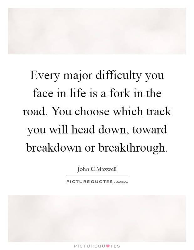Every major difficulty you face in life is a fork in the road. You choose which track you will head down, toward breakdown or breakthrough Picture Quote #1