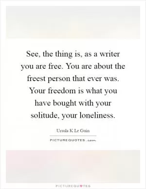 See, the thing is, as a writer you are free. You are about the freest person that ever was. Your freedom is what you have bought with your solitude, your loneliness Picture Quote #1
