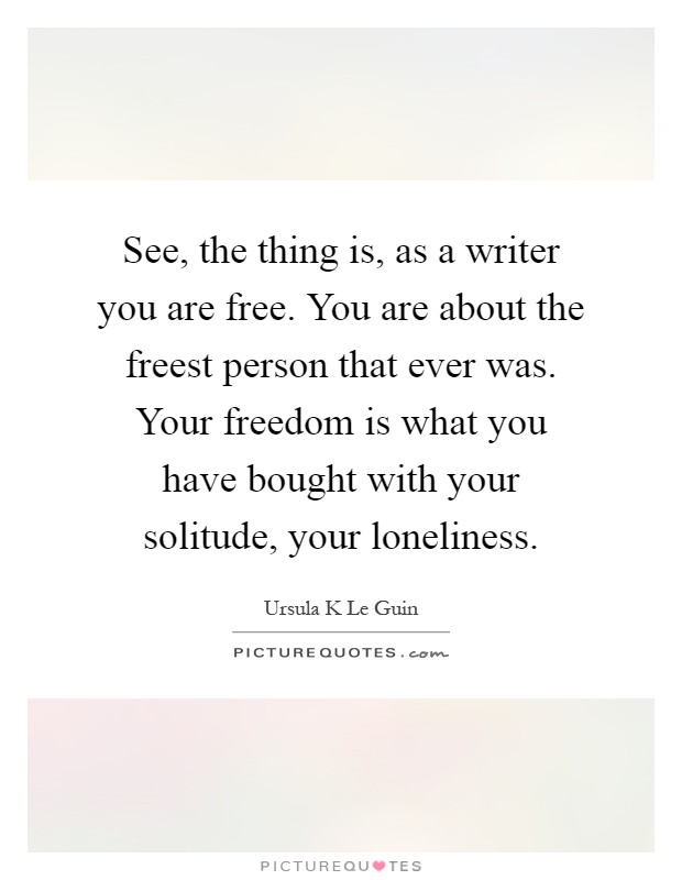 See, the thing is, as a writer you are free. You are about the freest person that ever was. Your freedom is what you have bought with your solitude, your loneliness Picture Quote #1