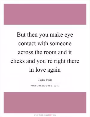 But then you make eye contact with someone across the room and it clicks and you’re right there in love again Picture Quote #1