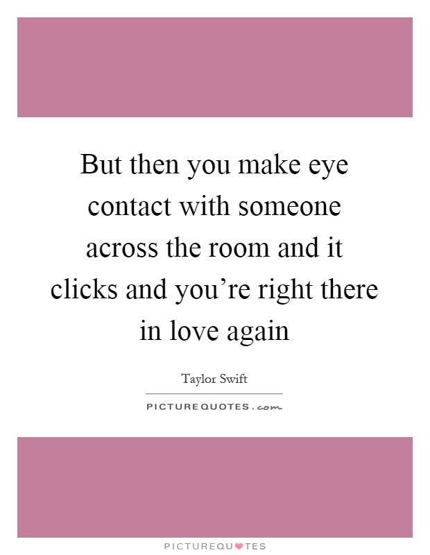 But then you make eye contact with someone across the room and it clicks and you're right there in love again Picture Quote #1
